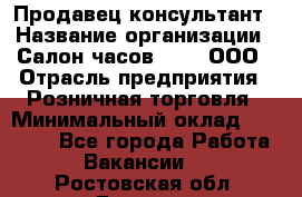 Продавец-консультант › Название организации ­ Салон часов 3-15, ООО › Отрасль предприятия ­ Розничная торговля › Минимальный оклад ­ 50 000 - Все города Работа » Вакансии   . Ростовская обл.,Донецк г.